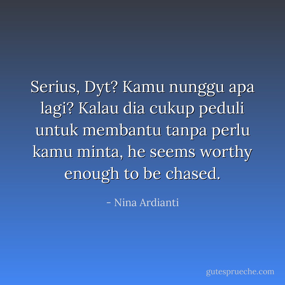 Serius, Dyt? Kamu nunggu apa lagi? Kalau dia cukup peduli untuk membantu tanpa perlu kamu minta, he seems worthy enough to be chased. - Nina Ardianti