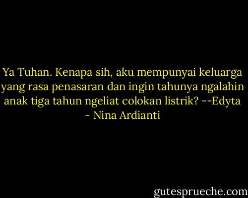 Ya Tuhan. Kenapa sih, aku mempunyai keluarga yang rasa penasaran dan ingin tahunya ngalahin anak tiga tahun ngeliat colokan listrik? --Edyta - Nina Ardianti