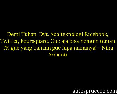 Demi Tuhan, Dyt. Ada teknologi Facebook, Twitter, Foursquare. Gue aja bisa nemuin teman TK gue yang bahkan gue lupa namanya! - Nina Ardianti