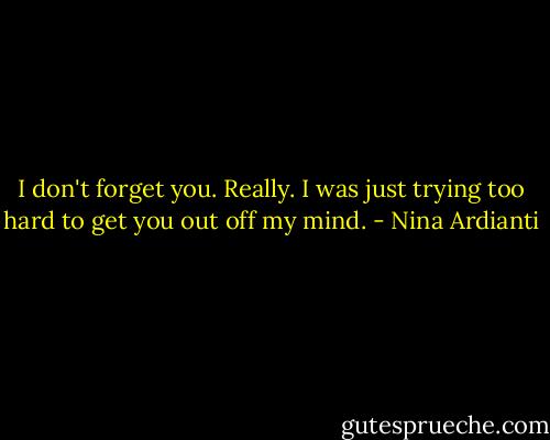 I don't forget you. Really.<br />I was just trying too hard to get you out off my mind. - Nina Ardianti