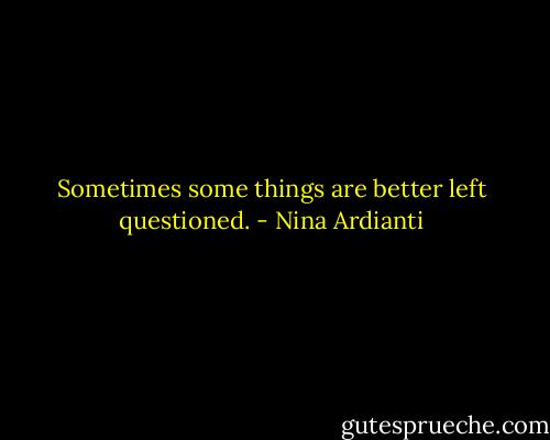 Sometimes some things are better left questioned. - Nina Ardianti