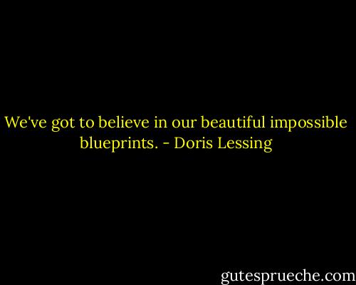 We've got to believe in our beautiful impossible blueprints. - Doris Lessing