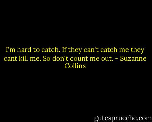 I'm hard to catch. If they can't catch me they cant kill me. So don't count me out. - Suzanne Collins