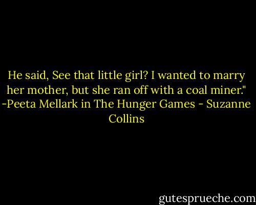 He said, See that little girl? I wanted to marry her mother, but she ran off with a coal miner."<br />-Peeta Mellark in The Hunger Games - Suzanne Collins