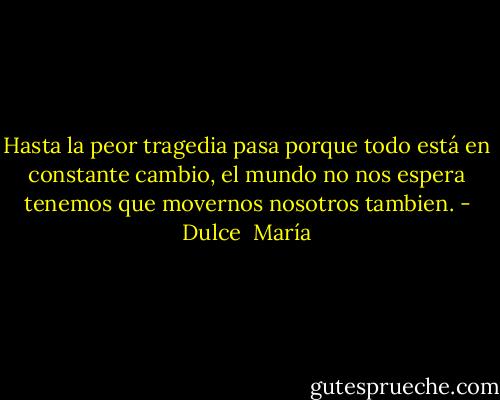 Hasta la peor tragedia pasa porque todo está en constante cambio, el mundo no nos espera tenemos que movernos nosotros tambien. - Dulce  María