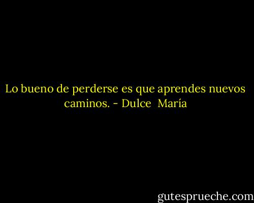 Lo bueno de perderse es que aprendes nuevos caminos. - Dulce  María