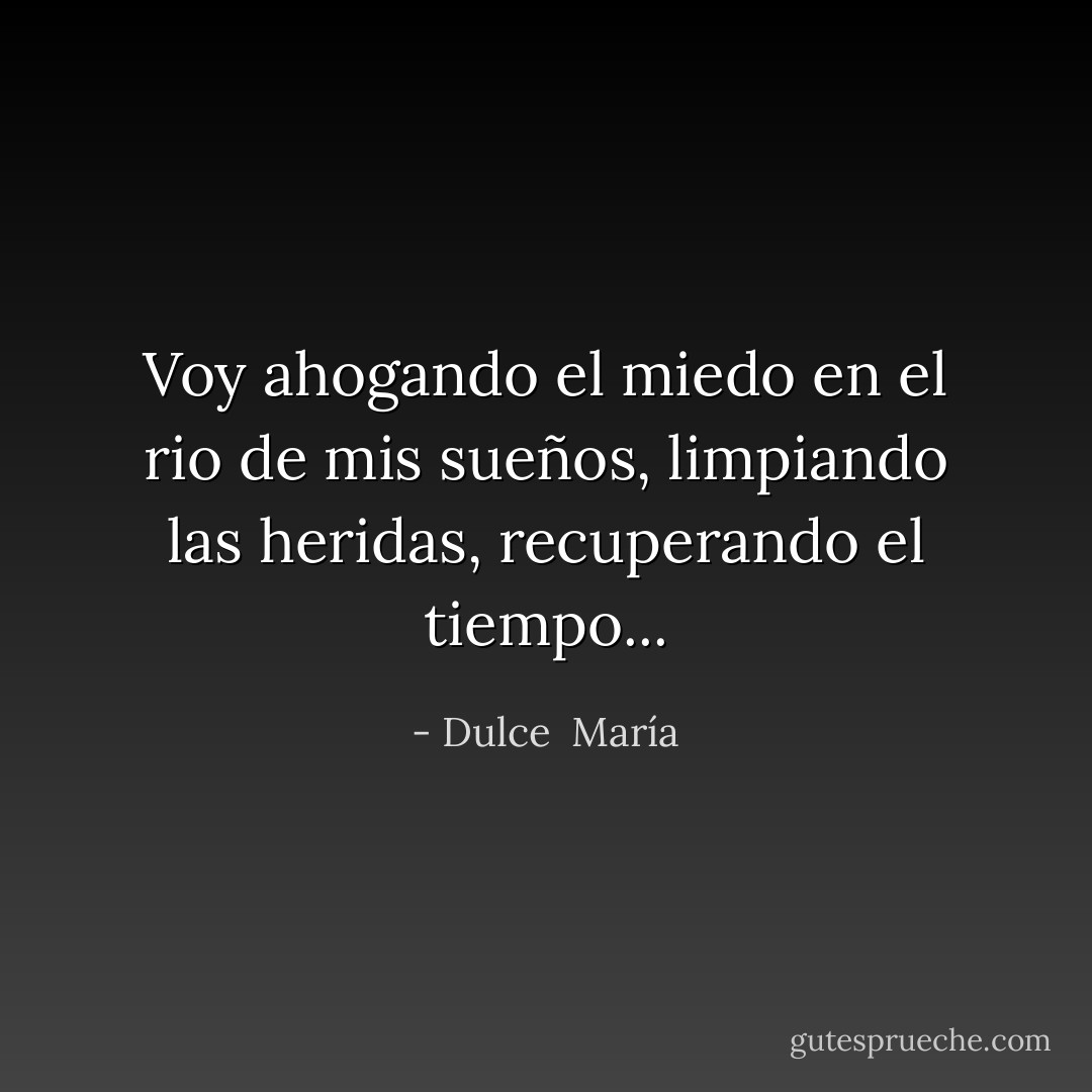 Voy ahogando el miedo en el rio de mis sueños, limpiando las heridas, recuperando el tiempo... - Dulce  María