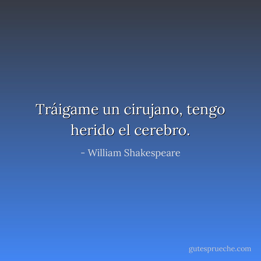 Tráigame un cirujano, tengo herido el cerebro. - William Shakespeare