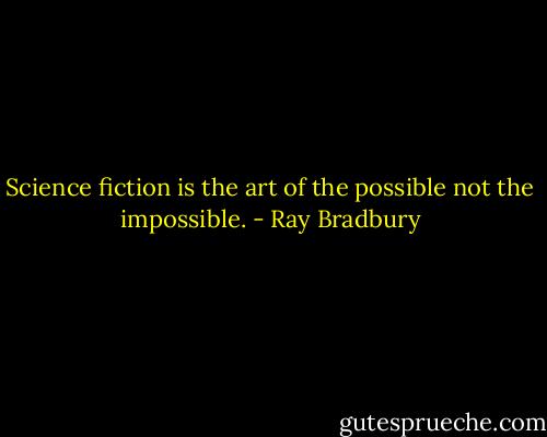 Science fiction is the art of the possible not the impossible. - Ray Bradbury