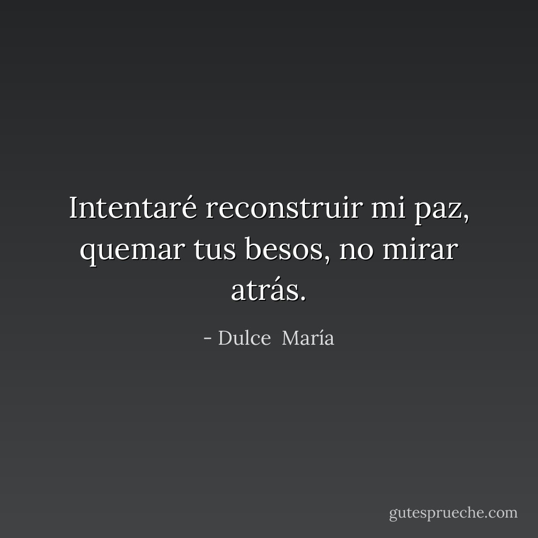 Intentaré reconstruir mi paz, quemar tus besos, no mirar atrás. - Dulce  María