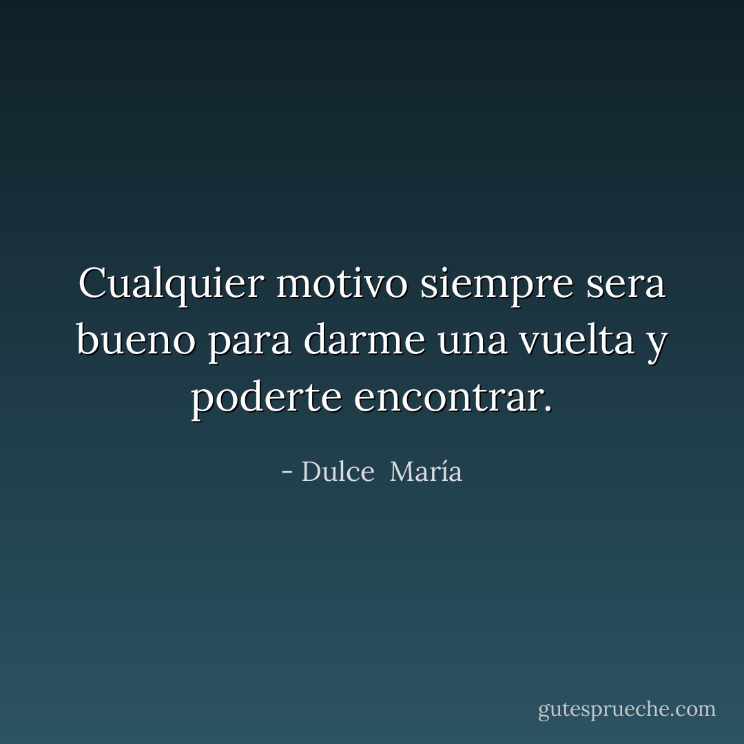 Cualquier motivo siempre sera bueno para darme una vuelta y poderte encontrar. - Dulce  María