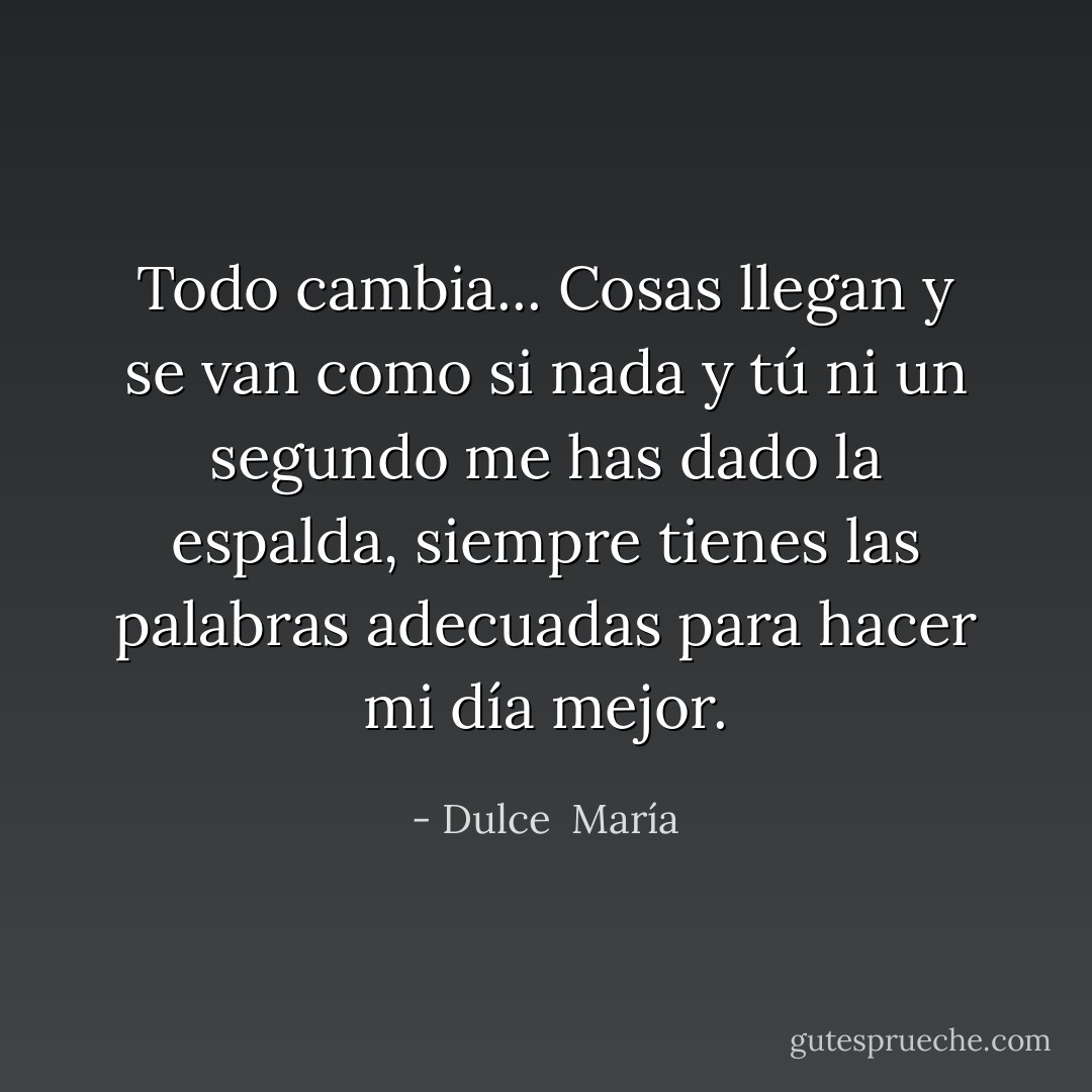 Todo cambia... Cosas llegan y se van como si nada y tú ni un segundo me has dado la espalda, siempre tienes las palabras adecuadas para hacer mi día mejor. - Dulce  María