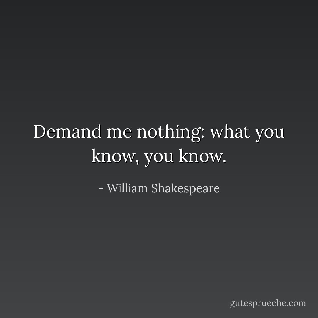 Demand me nothing: what you know, you know. - William Shakespeare