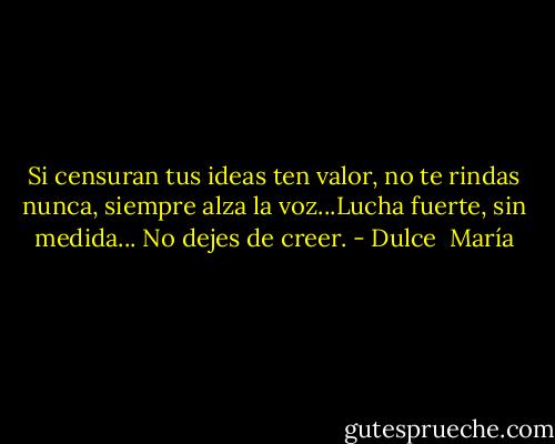 Si censuran tus ideas ten valor, no te rindas nunca, siempre alza la voz...Lucha fuerte, sin medida... No dejes de creer. - Dulce  María