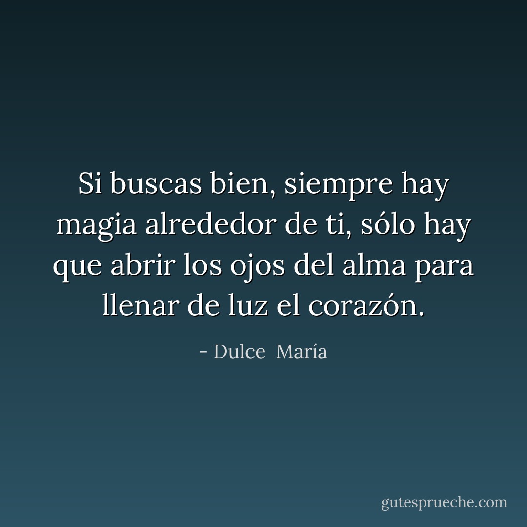 Si buscas bien, siempre hay magia alrededor de ti, sólo hay que abrir los ojos del alma para llenar de luz el corazón. - Dulce  María