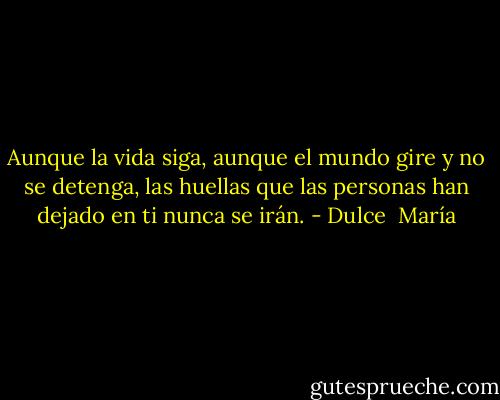 Aunque la vida siga, aunque el mundo gire y no se detenga, las huellas que las personas han dejado en ti nunca se irán. - Dulce  María