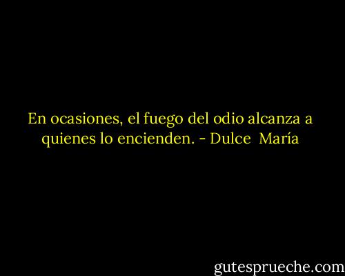 En ocasiones, el fuego del odio alcanza a quienes lo encienden. - Dulce  María