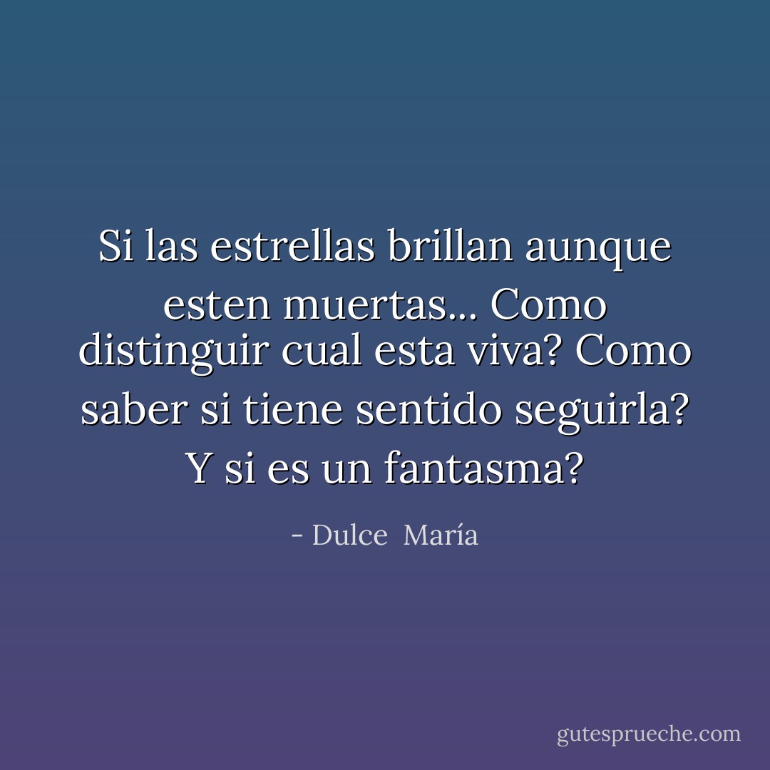Si las estrellas brillan aunque esten muertas... Como distinguir cual esta viva? Como saber si tiene sentido seguirla? Y si es un fantasma? - Dulce  María