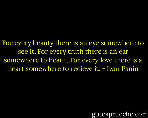 Foe every beauty there is an eye somewhere to see it. For every truth there is an ear somewhere to hear it.For every love there is a heart somewhere to recieve it. - Ivan Panin