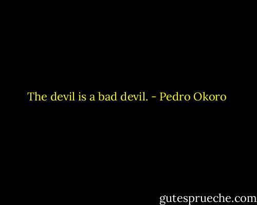 The devil is a bad devil. - Pedro Okoro