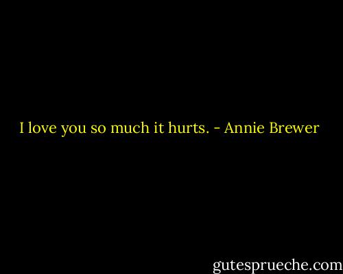 I love you so much it hurts. - Annie Brewer