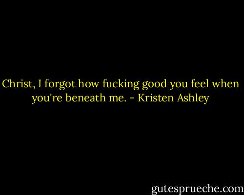 Christ, I forgot how fucking good you feel when you're beneath me. - Kristen Ashley