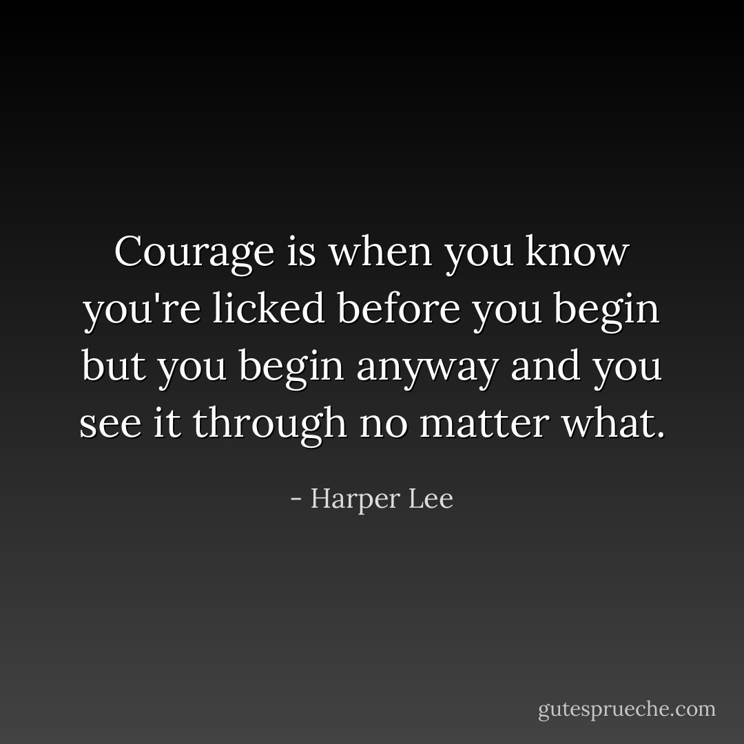 Courage is when you know you're licked before you begin but you begin anyway and you see it through no matter what. - Harper Lee