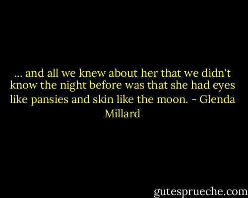 ... and all we knew about her that we didn't know the night before was that she had eyes like pansies and skin like the moon. - Glenda Millard