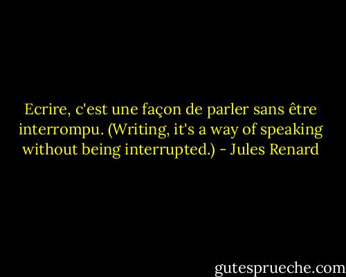 Ecrire, c'est une façon de parler sans être interrompu.<br />(Writing, it's a way of speaking without being interrupted.) - Jules Renard