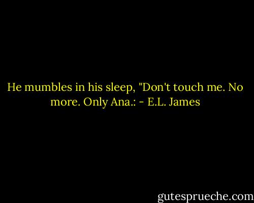 He mumbles in his sleep, "Don't touch me. No more. Only Ana.: - E.L. James