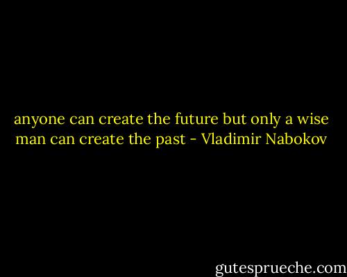 anyone can create the future but only a wise man can create the past - Vladimir Nabokov