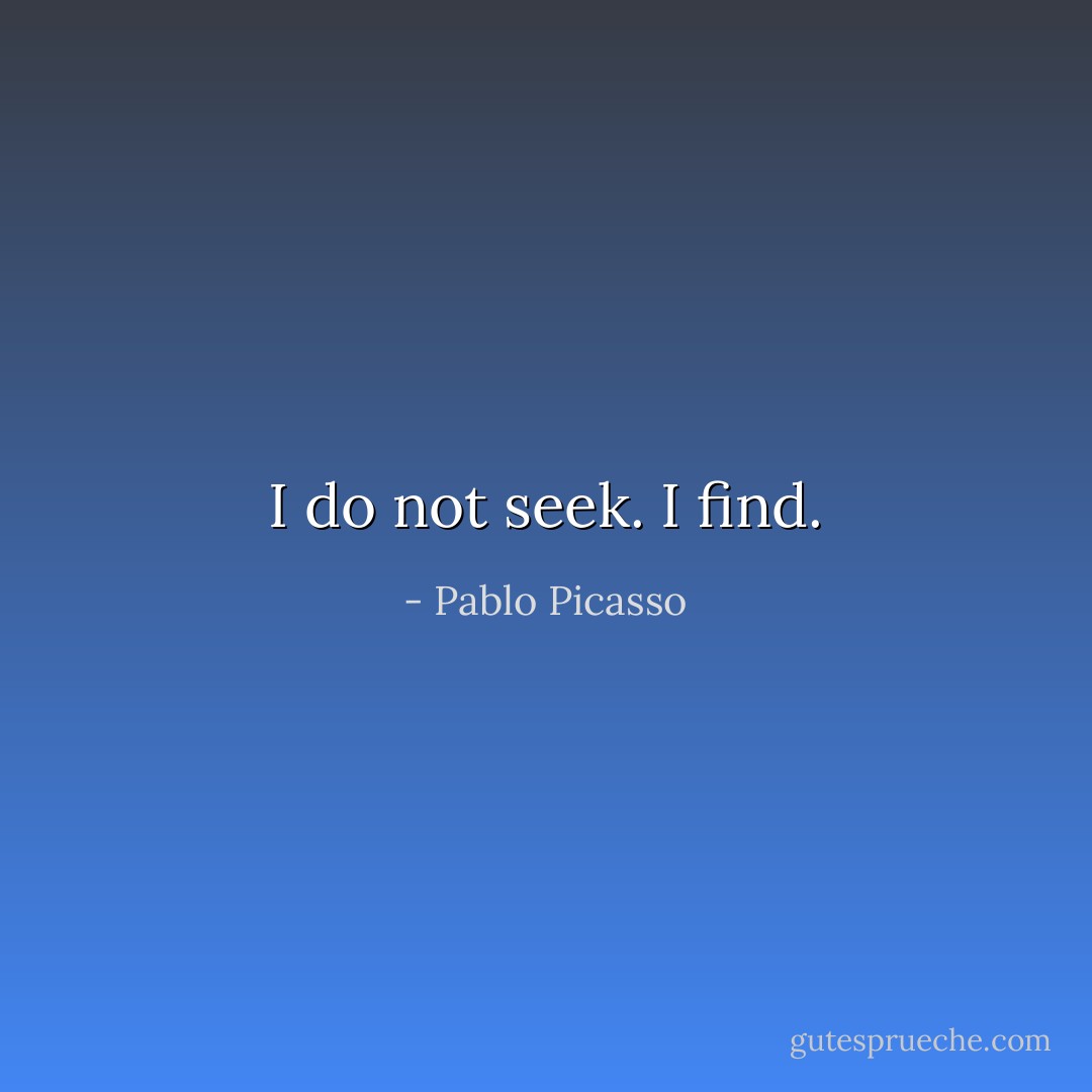 I do not seek. I find. - Pablo Picasso