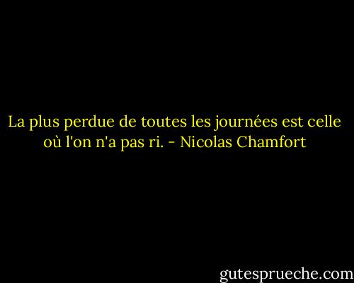 La plus perdue de toutes les journées est celle où l'on n'a pas ri. - Nicolas Chamfort