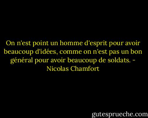 On n'est point un homme d'esprit pour avoir beaucoup d'idées, comme on n'est pas un bon général pour avoir beaucoup de soldats. - Nicolas Chamfort