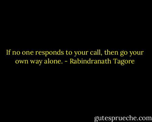 If no one responds to your call, then go your own way alone. - Rabindranath Tagore