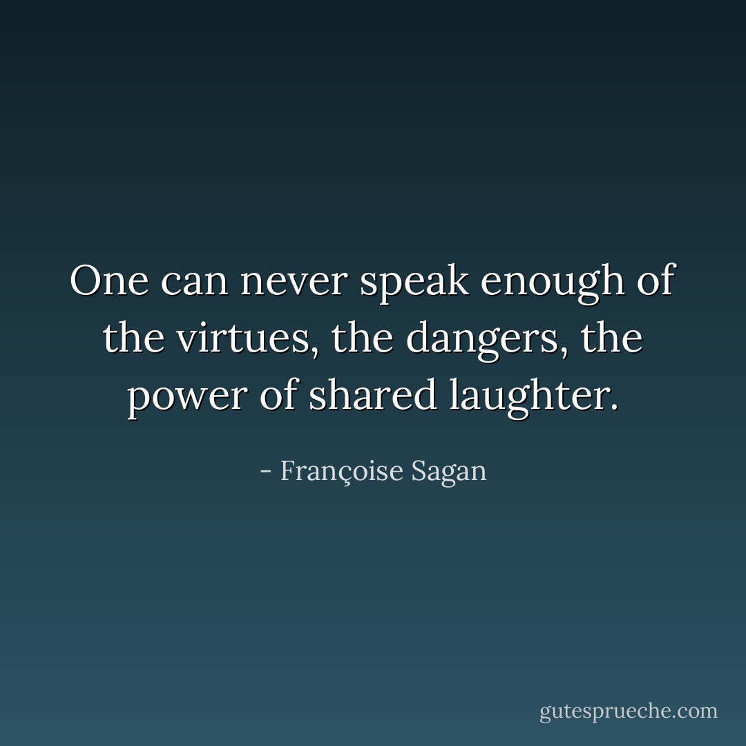 One can never speak enough of the virtues, the dangers, the power of shared laughter. - Françoise Sagan