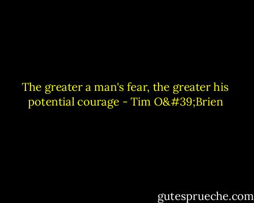 The greater a man's fear, the greater his potential courage - Tim O'Brien
