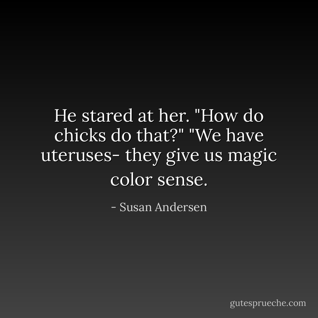 He stared at her. "How do chicks do that?" "We have uteruses- they give us magic color sense. - Susan Andersen