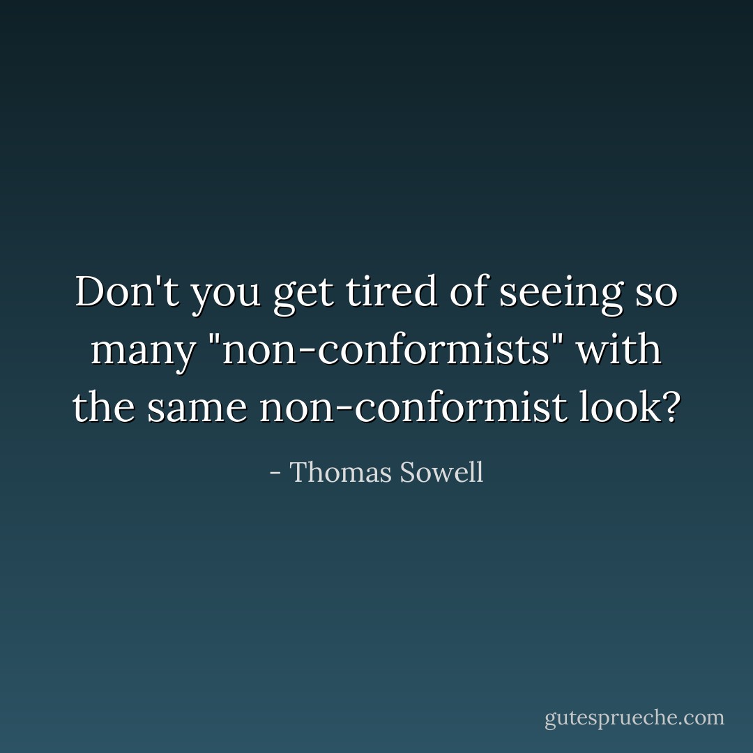 Don't you get tired of seeing so many "non-conformists" with the same non-conformist look? - Thomas Sowell