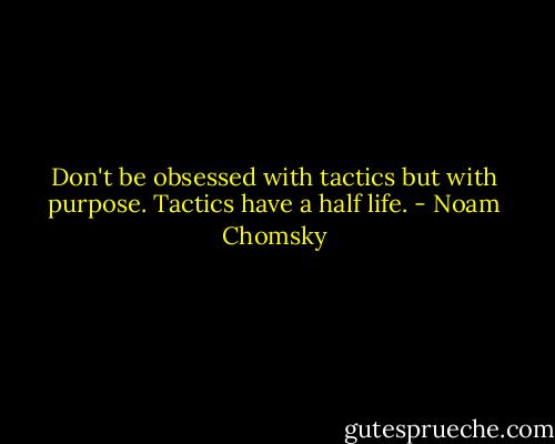 Don't be obsessed with tactics but with purpose. Tactics have a half life. - Noam Chomsky