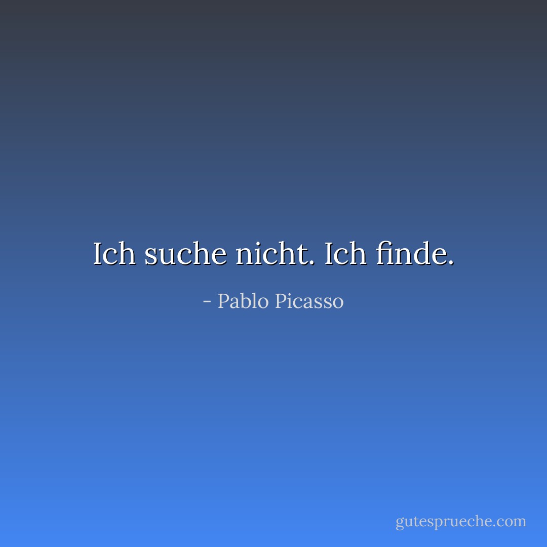 Ich suche nicht. Ich finde. - Pablo Picasso<