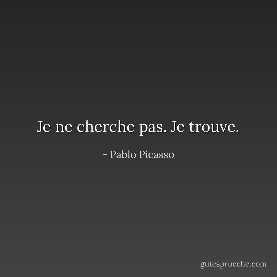 Je ne cherche pas. Je trouve. - Pablo Picasso