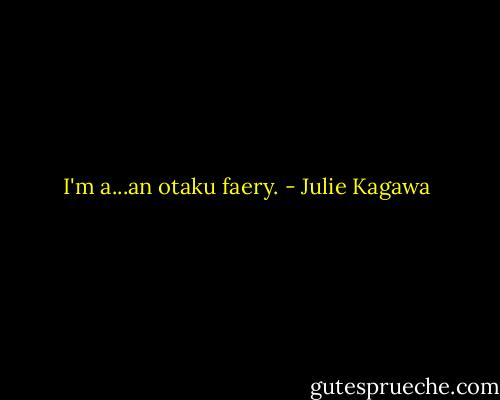 ‎I'm a...an otaku faery. - Julie Kagawa