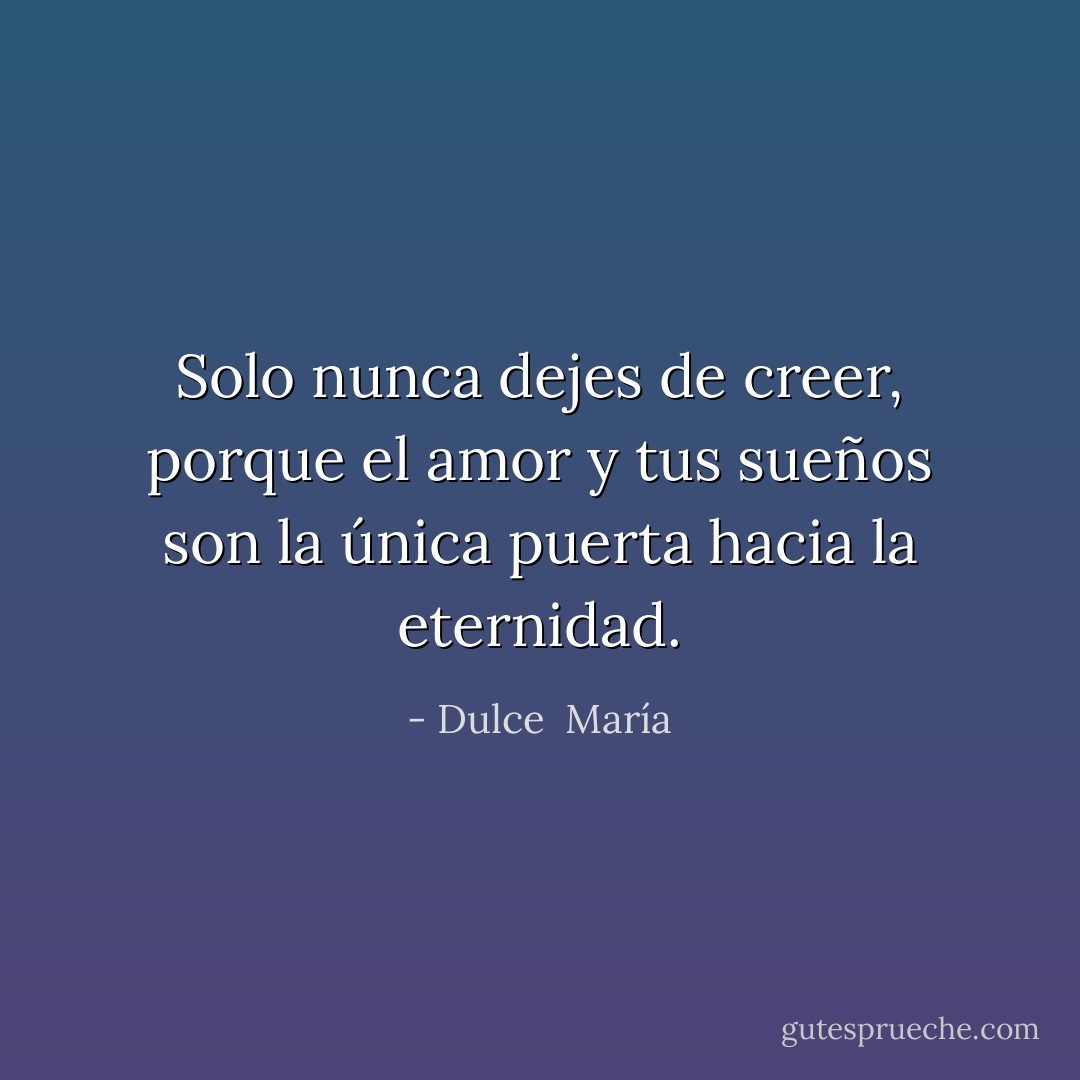 Solo nunca dejes de creer, porque el amor y tus sueños son la única puerta hacia la eternidad. - Dulce  María
