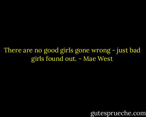 There are no good girls gone wrong - just bad girls found out. - Mae West