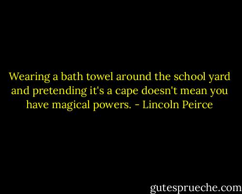 Wearing a bath towel around the school yard and pretending it's a cape doesn't mean you have magical powers. - Lincoln Peirce