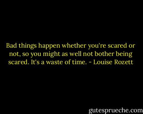 Bad things happen whether you're scared or not, so you might as well not bother being scared. It's a waste of time. - Louise Rozett