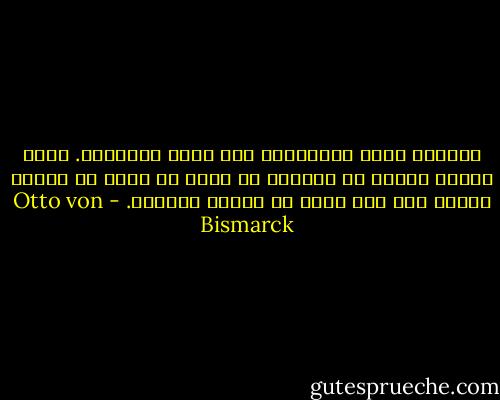 الحياة أشبه بالتواجد عند طبيب الأسنان. فأنت تعتقد دائما أن الأسوأ هو الذي لا يزال في طريقه إليك، رغم أنه يكون قد انتهى بالفعل. - Otto von Bismarck