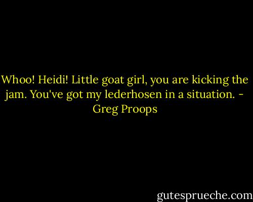 Whoo! Heidi! Little goat girl, you are kicking the jam. You've got my lederhosen in a situation. - Greg Proops