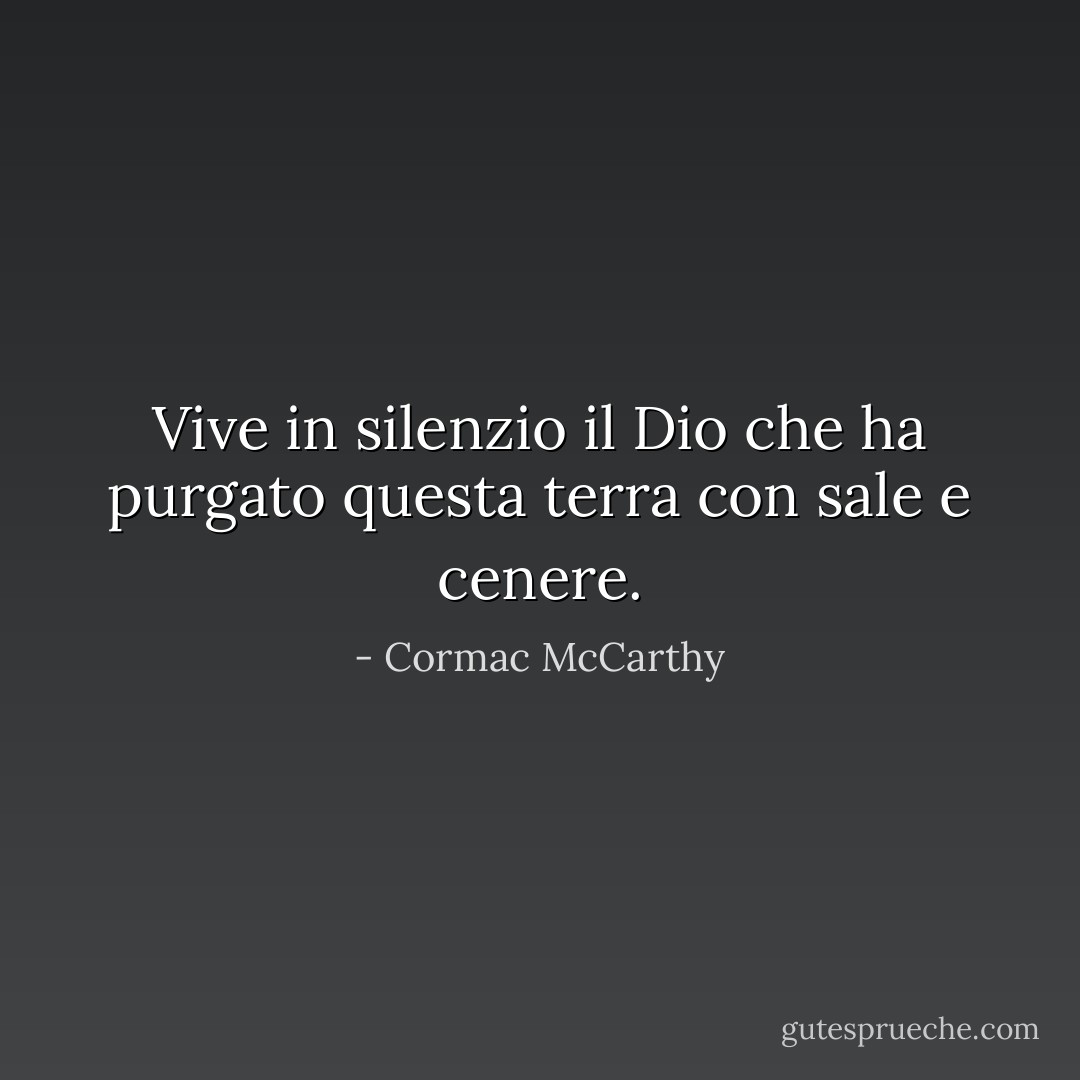 Vive in silenzio il Dio che ha purgato questa terra con sale e cenere. - Cormac McCarthy